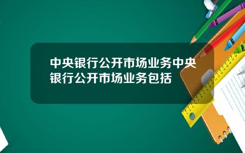 中央银行公开市场业务中央银行公开市场业务包括