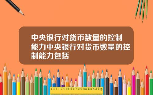 中央银行对货币数量的控制能力中央银行对货币数量的控制能力包括