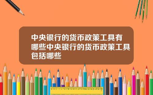 中央银行的货币政策工具有哪些中央银行的货币政策工具包括哪些