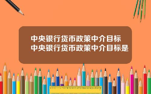 中央银行货币政策中介目标中央银行货币政策中介目标是