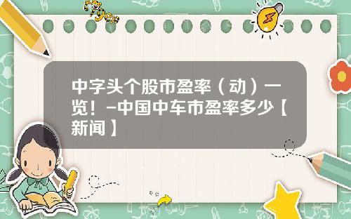 中字头个股市盈率(动)一览!-中国中车市盈率多少【新闻】