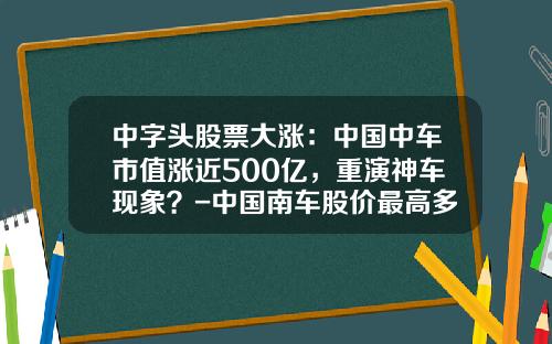 中字头股票大涨:中国中车市值涨近500亿,重演神车现象?-中国南车股价最高多少【新闻】