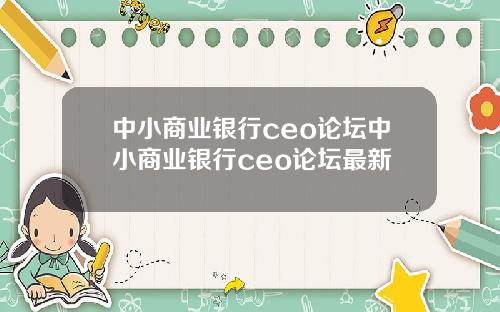 中小商业银行ceo论坛中小商业银行ceo论坛最新