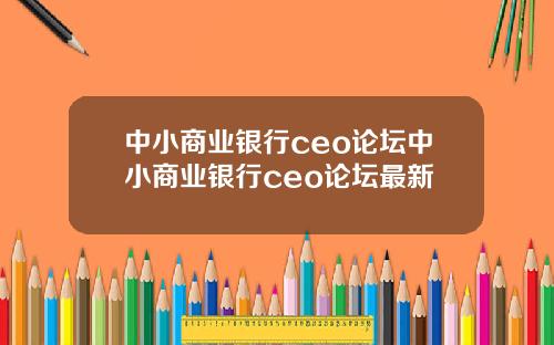 中小商业银行ceo论坛中小商业银行ceo论坛最新