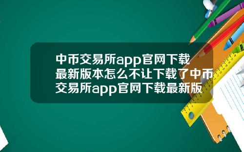 中币交易所app官网下载最新版本怎么不让下载了中币交易所app官网下载最新版本怎么不让下载了呢