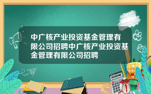 中广核产业投资基金管理有限公司招聘中广核产业投资基金管理有限公司招聘