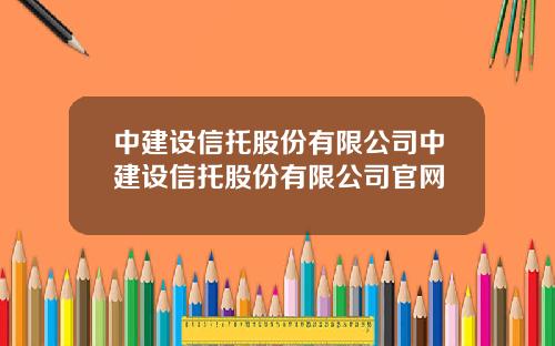 中建设信托股份有限公司中建设信托股份有限公司官网