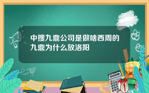 中搜九鼎公司是做啥西周的九鼎为什么放洛阳