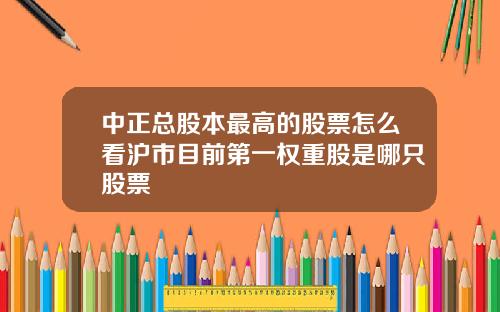 中正总股本最高的股票怎么看沪市目前第一权重股是哪只股票