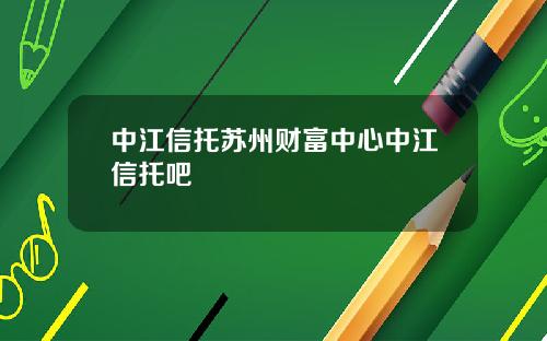 中江信托苏州财富中心中江信托吧