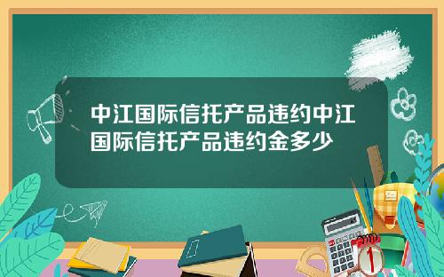 中江国际信托产品违约中江国际信托产品违约金多少