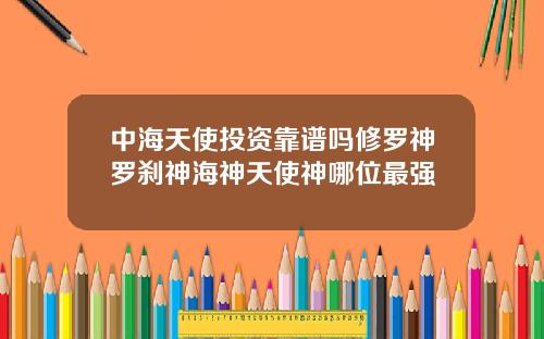 中海天使投资靠谱吗修罗神罗刹神海神天使神哪位最强