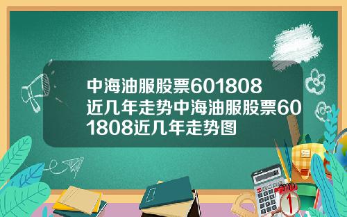 中海油服股票601808近几年走势中海油服股票601808近几年走势图
