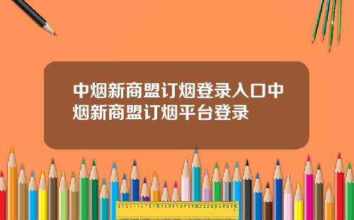 中烟新商盟订烟登录入口中烟新商盟订烟平台登录