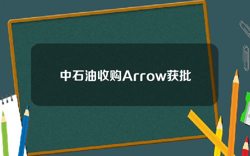 中石油收购Arrow获批