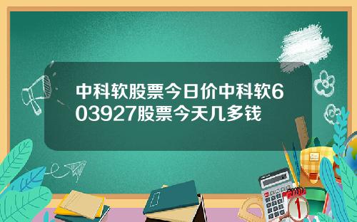 中科软股票今日价中科软603927股票今天几多钱