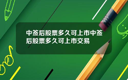中签后股票多久可上市中签后股票多久可上市交易
