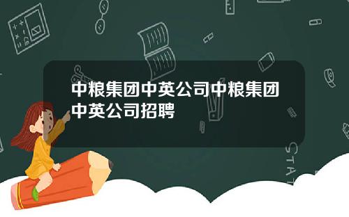 中粮集团中英公司中粮集团中英公司招聘