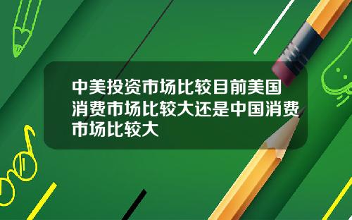 中美投资市场比较目前美国消费市场比较大还是中国消费市场比较大