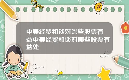 中美经贸和谈对哪些股票有益中美经贸和谈对哪些股票有益处