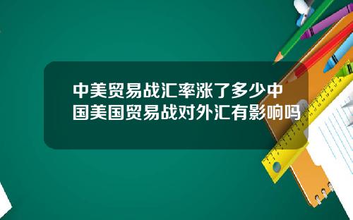 中美贸易战汇率涨了多少中国美国贸易战对外汇有影响吗