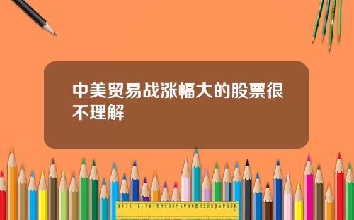 中美贸易战涨幅大的股票很不理解