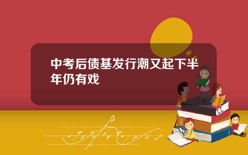 中考后债基发行潮又起下半年仍有戏