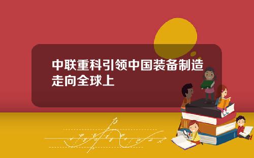 中联重科引领中国装备制造走向全球上