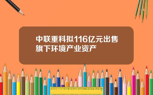 中联重科拟116亿元出售旗下环境产业资产