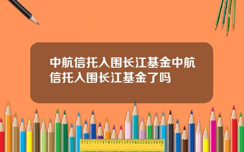 中航信托入围长江基金中航信托入围长江基金了吗