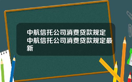 中航信托公司消费贷款规定中航信托公司消费贷款规定最新