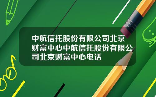 中航信托股份有限公司北京财富中心中航信托股份有限公司北京财富中心电话