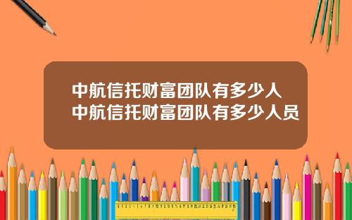 中航信托财富团队有多少人中航信托财富团队有多少人员