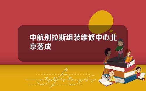 中航别拉斯组装维修中心北京落成