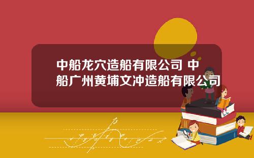中船龙穴造船有限公司 中船广州黄埔文冲造船有限公司