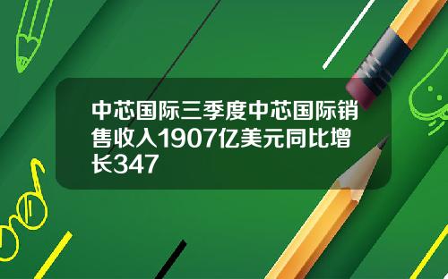 中芯国际三季度中芯国际销售收入1907亿美元同比增长347