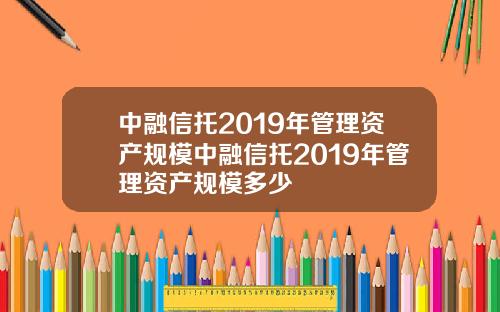 中融信托2019年管理资产规模中融信托2019年管理资产规模多少