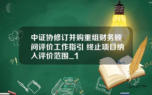 中证协修订并购重组财务顾问评价工作指引 终止项目纳入评价范围_1
