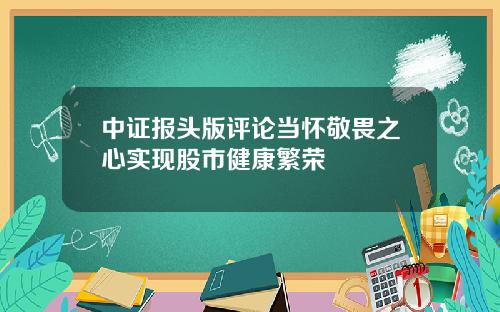 中证报头版评论当怀敬畏之心实现股市健康繁荣