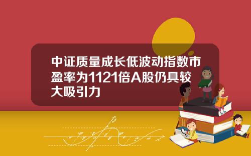 中证质量成长低波动指数市盈率为1121倍A股仍具较大吸引力