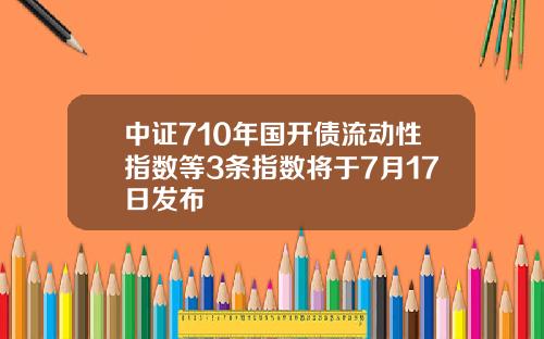 中证710年国开债流动性指数等3条指数将于7月17日发布