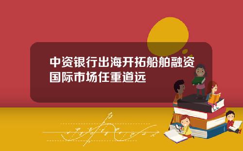中资银行出海开拓船舶融资国际市场任重道远