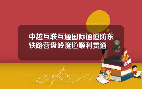 中越互联互通国际通道防东铁路营盘岭隧道顺利贯通