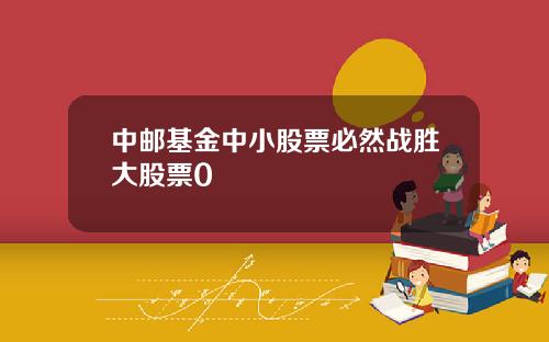 中邮基金中小股票必然战胜大股票0