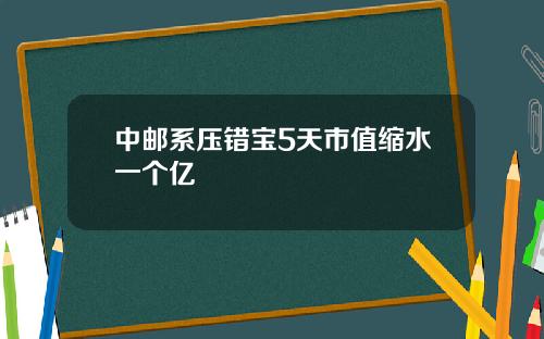 中邮系压错宝5天市值缩水一个亿