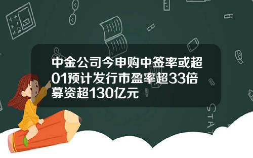 中金公司今申购中签率或超01预计发行市盈率超33倍募资超130亿元