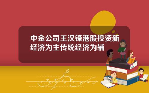 中金公司王汉锋港股投资新经济为主传统经济为辅