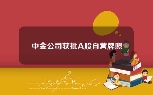 中金公司获批A股自营牌照