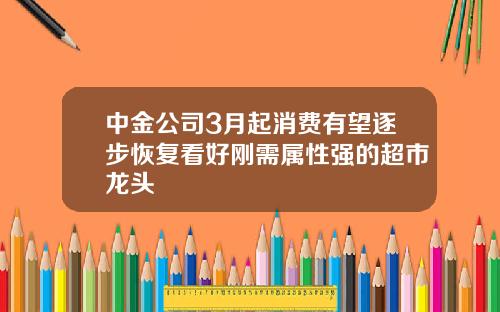 中金公司3月起消费有望逐步恢复看好刚需属性强的超市龙头