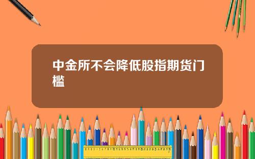 中金所不会降低股指期货门槛